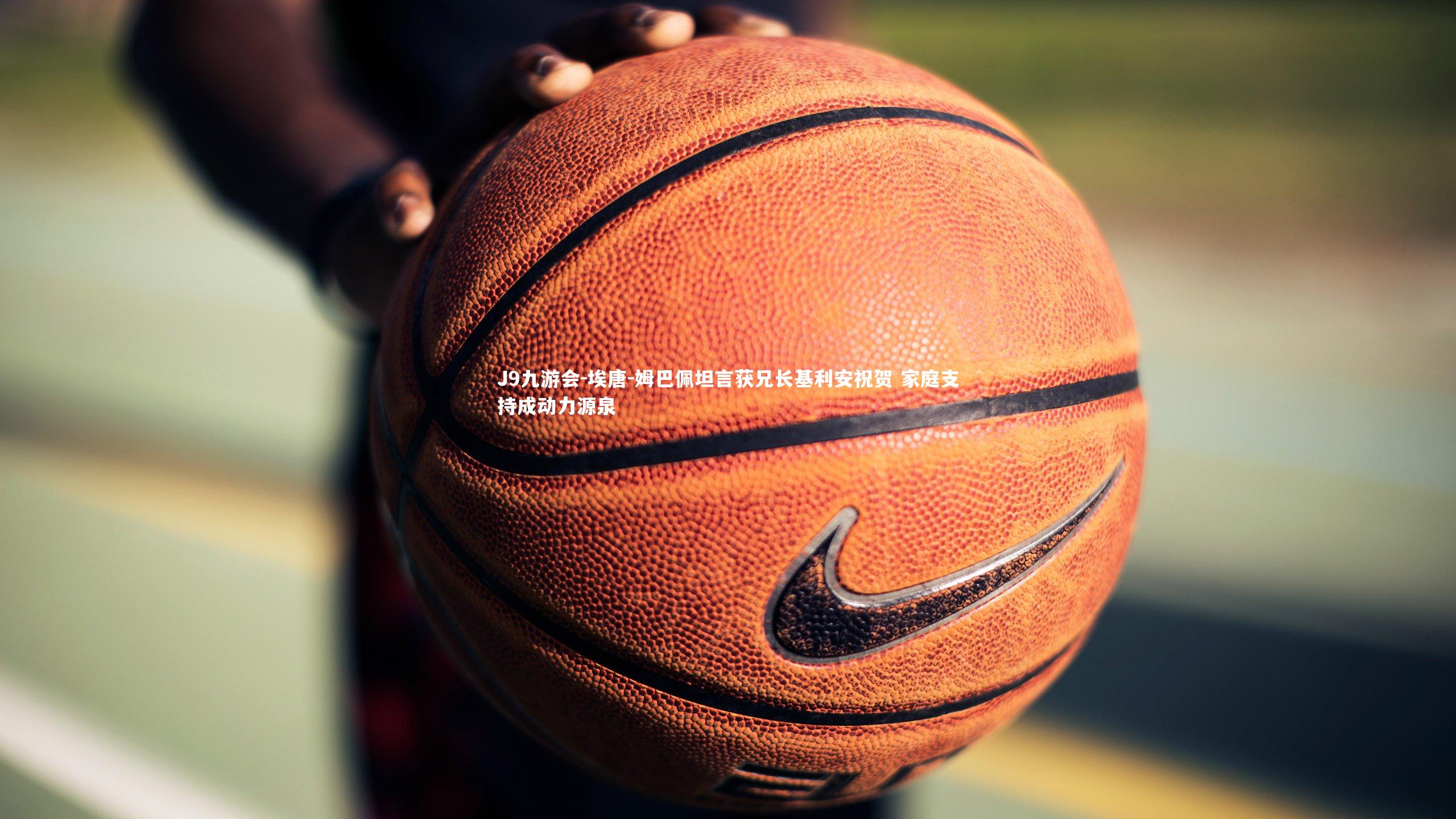 J9九游会-埃唐-姆巴佩坦言获兄长基利安祝贺 家庭支持成动力源泉