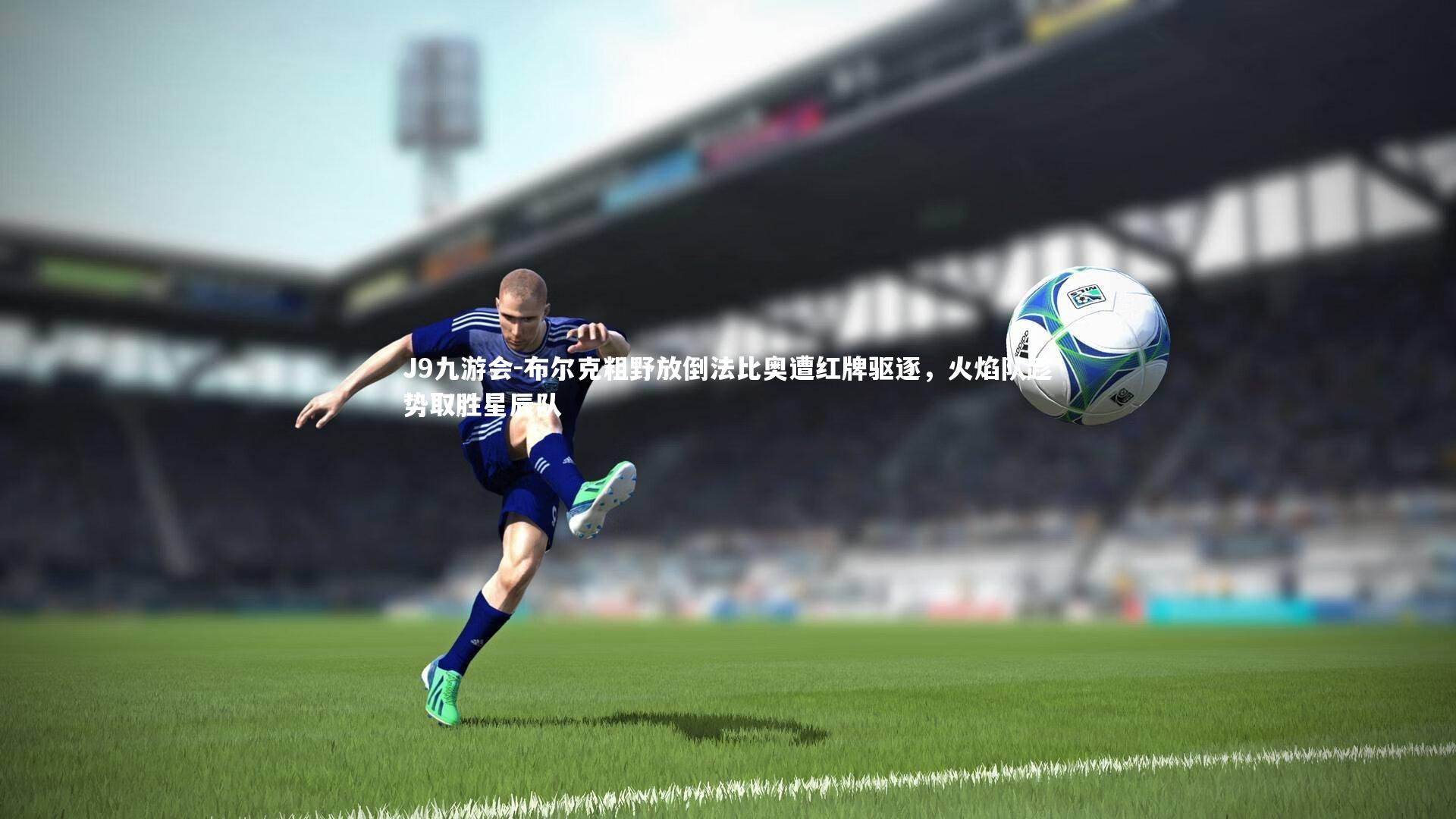 J9九游会-布尔克粗野放倒法比奥遭红牌驱逐，火焰队趁势取胜星辰队